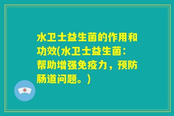 水卫士益生菌的作用和功效(水卫士益生菌：帮助增强免疫力，预防肠道问题。)