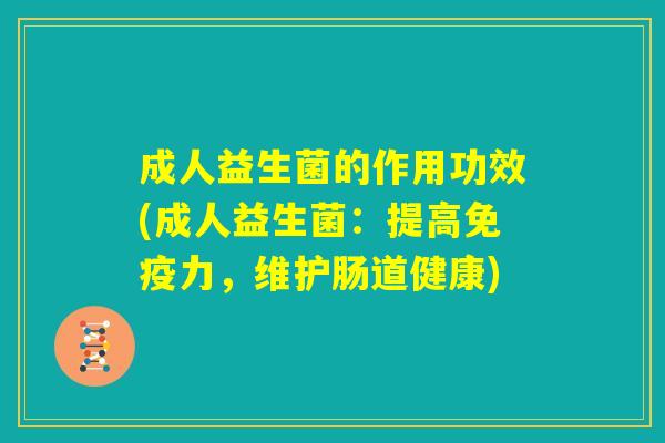 成人益生菌的作用功效(成人益生菌:提高免疫力,维护肠道健康) 成人益生菌的作用功效(成人益生菌:提高免疫力,维护肠道健康)