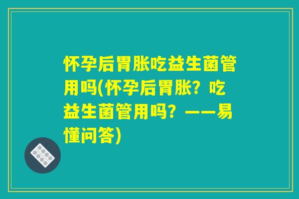 怀孕后胃胀吃益生菌管用吗(怀孕后胃胀?吃益生菌管用吗?——易懂问答) 怀孕后胃胀吃益生菌管用吗(怀孕后胃胀?吃益生菌管用吗?——易懂问答)