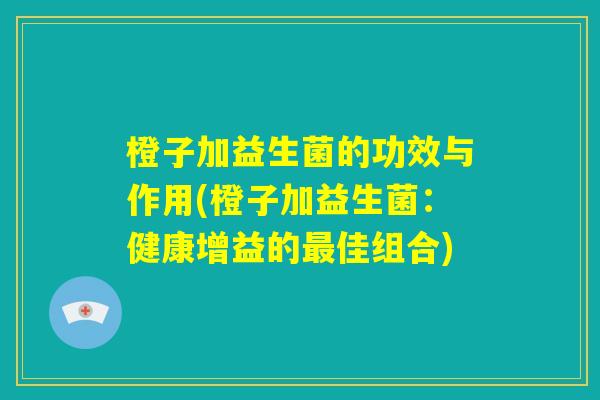 橙子加益生菌的功效与作用(橙子加益生菌:健康增益的最佳组合) 橙子加益生菌的功效与作用(橙子加益生菌:健康增益的最佳组合)