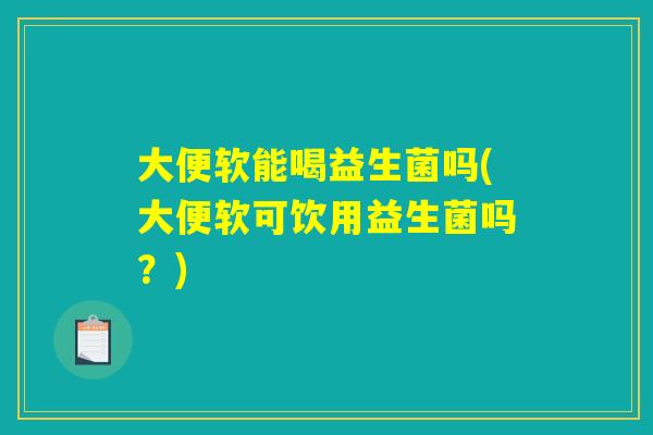 大便软能喝益生菌吗(大便软可饮用益生菌吗?) 大便软能喝益生菌吗(大便软可饮用益生菌吗?)