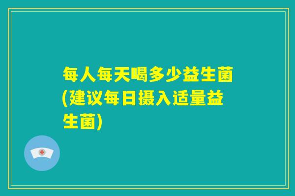 每人每天喝多少益生菌(建议每日摄入适量益生菌) 每人每天喝多少益生菌(建议每日摄入适量益生菌)