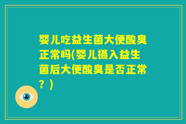 婴儿吃益生菌大便酸臭正常吗(婴儿摄入益生菌后大便酸臭是否正常?) 婴儿吃益生菌大便酸臭正常吗(婴儿摄入益生菌后大便酸臭是否正常?)