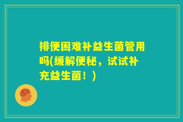 排便困难补益生菌管用吗(缓解便秘,试试补充益生菌!) 排便困难补益生菌管用吗(缓解便秘,试试补充益生菌!)