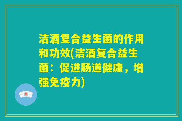 洁酒复合益生菌的作用和功效(洁酒复合益生菌：促进肠道健康，增强免疫力)
