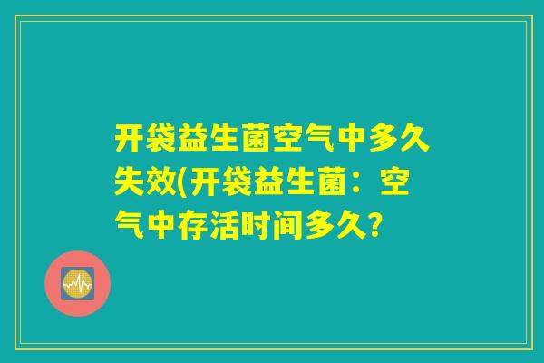 开袋益生菌空气中多久失效(开袋益生菌:空气中存活时间多久? 开袋益生菌空气中多久失效(开袋益生菌:空气中存活时间多久?