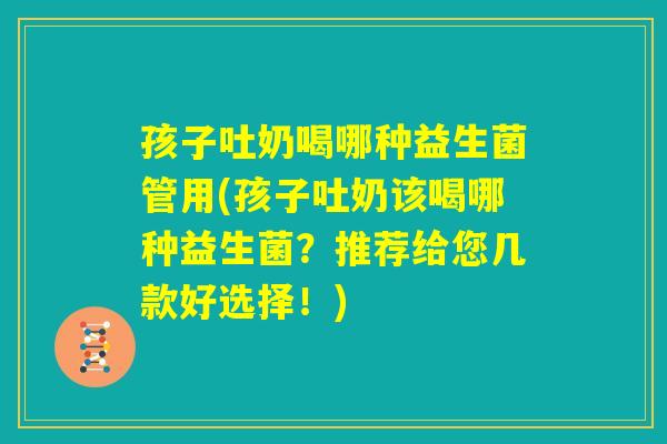 孩子吐奶喝哪种益生菌管用(孩子吐奶该喝哪种益生菌?推荐给您几款好选择!) 孩子吐奶喝哪种益生菌管用(孩子吐奶该喝哪种益生菌?推荐给您几款好选择!)