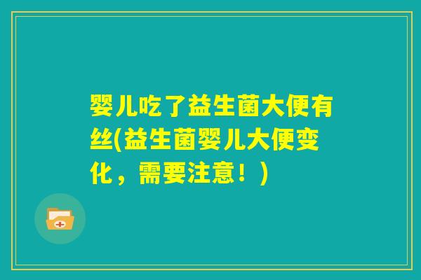 婴儿吃了益生菌大便有丝(益生菌婴儿大便变化,需要注意!) 婴儿吃了益生菌大便有丝(益生菌婴儿大便变化,需要注意!)
