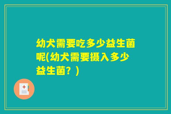 幼犬需要吃多少益生菌呢(幼犬需要摄入多少益生菌？)