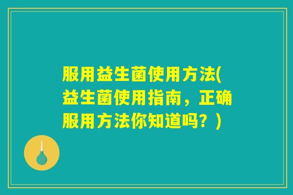 服用益生菌使用方法(益生菌使用指南,正确服用方法你知道吗?) 服用益生菌使用方法(益生菌使用指南,正确服用方法你知道吗?)
