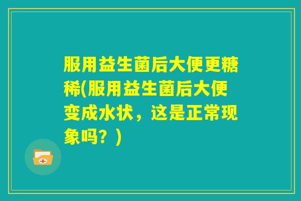 服用益生菌后大便更糖稀(服用益生菌后大便变成水状,这是正常现象吗?) 服用益生菌后大便更糖稀(服用益生菌后大便变成水状,这是正常现象吗?)