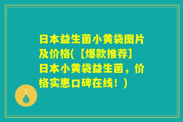 日本益生菌小黄袋图片及价格(【爆款推荐】日本小黄袋益生菌，价格实惠口碑在线！)