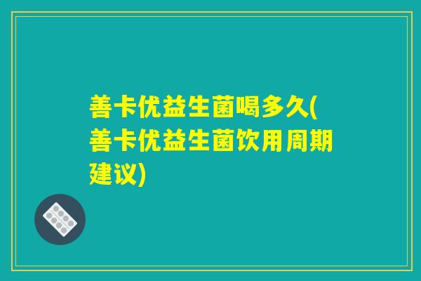 善卡优益生菌喝多久(善卡优益生菌饮用周期建议)