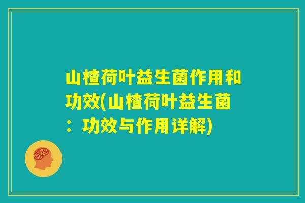 山楂荷叶益生菌作用和功效(山楂荷叶益生菌：功效与作用详解)