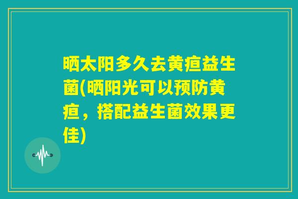晒太阳多久去黄疸益生菌(晒阳光可以预防黄疸，搭配益生菌效果更佳)