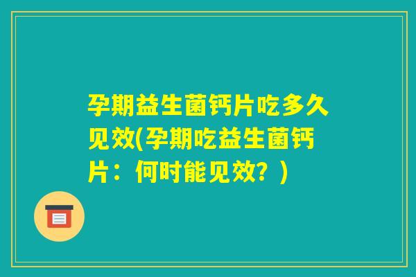 孕期益生菌钙片吃多久见效(孕期吃益生菌钙片：何时能见效？)