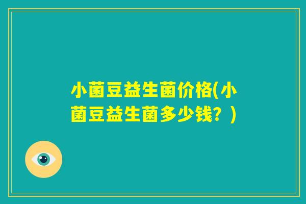 小菌豆益生菌价格(小菌豆益生菌多少钱？)