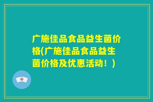 广施佳品食品益生菌价格(广施佳品食品益生菌价格及优惠活动！)