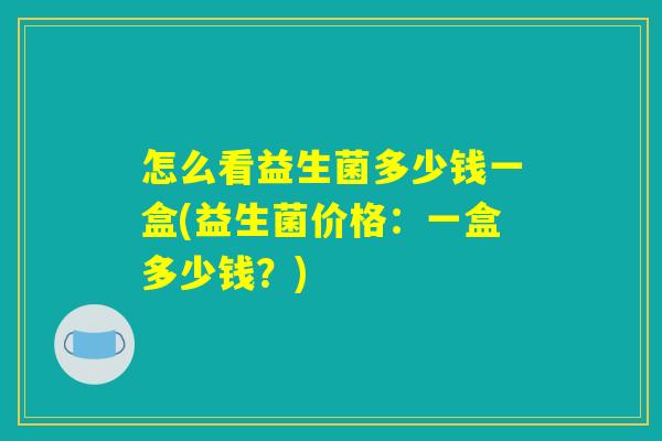 怎么看益生菌多少钱一盒(益生菌价格：一盒多少钱？)
