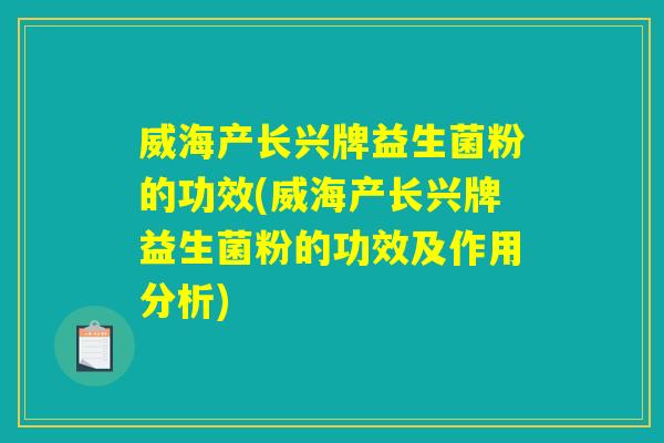 威海产长兴牌益生菌粉的功效(威海产长兴牌益生菌粉的功效及作用分析)