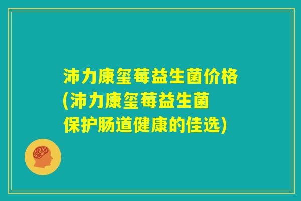 沛力康玺莓益生菌价格(沛力康玺莓益生菌 保护肠道健康的佳选)