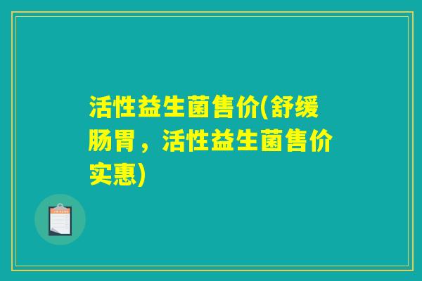 活性益生菌售价(舒缓肠胃，活性益生菌售价实惠)