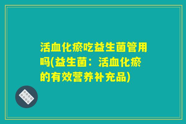 活血化瘀吃益生菌管用吗(益生菌：活血化瘀的有效营养补充品)