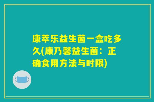 康萃乐益生菌一盒吃多久(康乃馨益生菌：正确食用方法与时限)