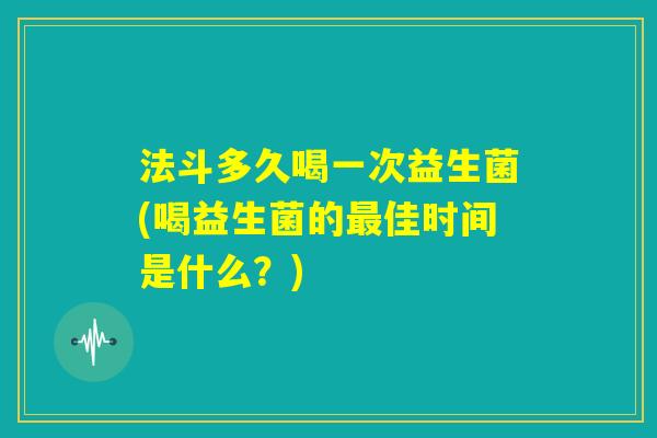 法斗多久喝一次益生菌(喝益生菌的最佳时间是什么？)