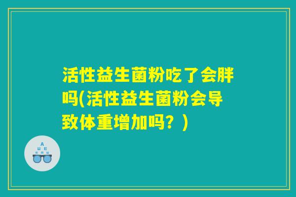 活性益生菌粉吃了会胖吗(活性益生菌粉会导致体重增加吗？)