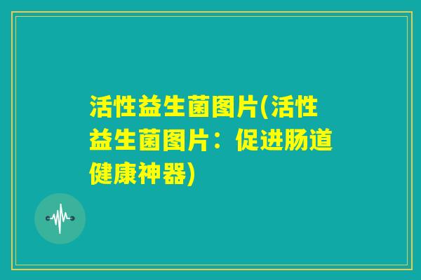 活性益生菌图片(活性益生菌图片：促进肠道健康神器)
