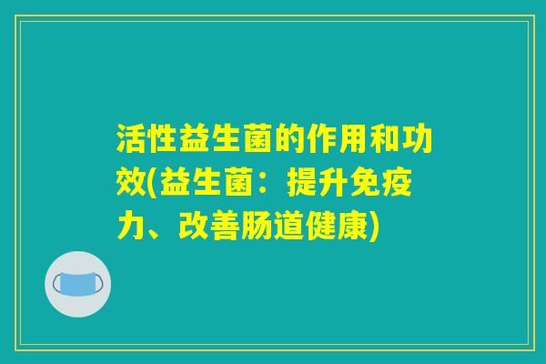 活性益生菌的作用和功效(益生菌：提升免疫力、改善肠道健康)
