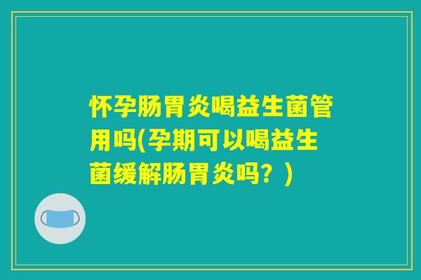 怀孕肠胃炎喝益生菌管用吗(孕期可以喝益生菌缓解肠胃炎吗？)