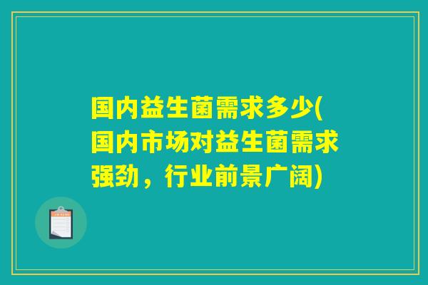 国内益生菌需求多少(国内市场对益生菌需求强劲，行业前景广阔)