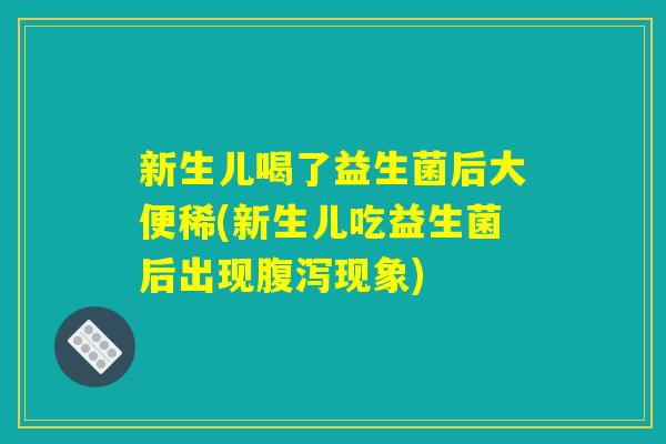 新生儿喝了益生菌后大便稀(新生儿吃益生菌后出现腹泻现象)