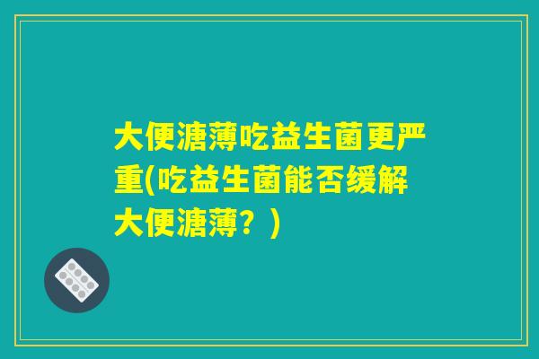 大便溏薄吃益生菌更严重(吃益生菌能否缓解大便溏薄？)