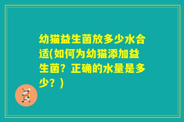 幼猫益生菌放多少水合适(如何为幼猫添加益生菌？正确的水量是多少？)