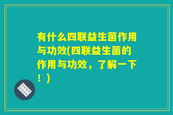 有什么四联益生菌作用与功效(四联益生菌的作用与功效，了解一下！)