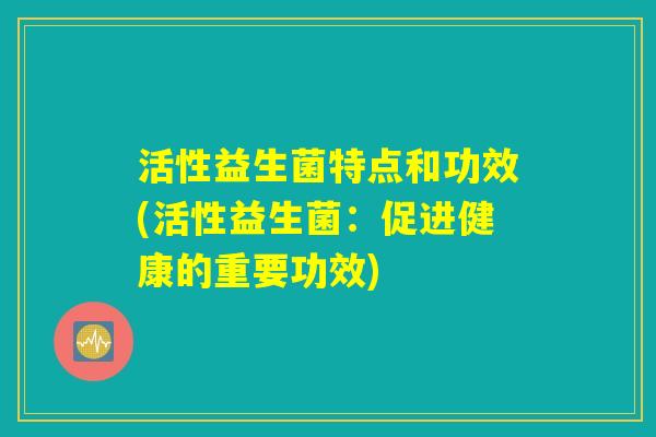 活性益生菌特点和功效(活性益生菌：促进健康的重要功效)