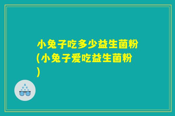 小兔子吃多少益生菌粉(小兔子爱吃益生菌粉) 小兔子吃多少益生菌粉(小兔子爱吃益生菌粉)