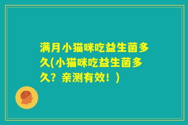 满月小猫咪吃益生菌多久(小猫咪吃益生菌多久?亲测有效!) 满月小猫咪吃益生菌多久(小猫咪吃益生菌多久?亲测有效!)