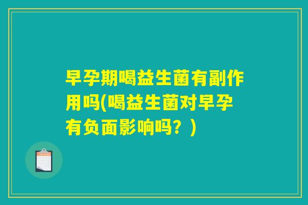 早孕期喝益生菌有副作用吗(喝益生菌对早孕有负面影响吗？)