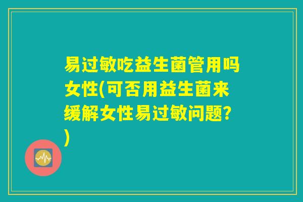 易过敏吃益生菌管用吗女性(可否用益生菌来缓解女性易过敏问题？)