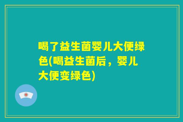 喝了益生菌婴儿大便绿色(喝益生菌后,婴儿大便变绿色) 喝了益生菌婴儿大便绿色(喝益生菌后,婴儿大便变绿色)