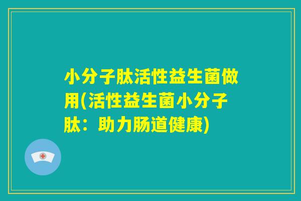 小分子肽活性益生菌做用(活性益生菌小分子肽:助力肠道健康) 小分子肽活性益生菌做用(活性益生菌小分子肽:助力肠道健康)