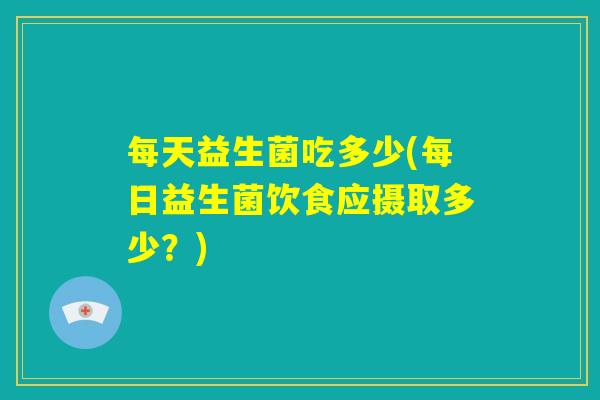 每天益生菌吃多少(每日益生菌饮食应摄取多少？)