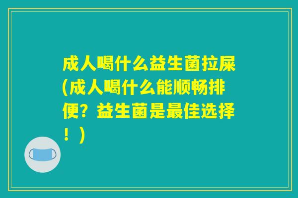 成人喝什么益生菌拉屎(成人喝什么能顺畅排便?益生菌是最佳选择!) 成人喝什么益生菌拉屎(成人喝什么能顺畅排便?益生菌是最佳选择!)