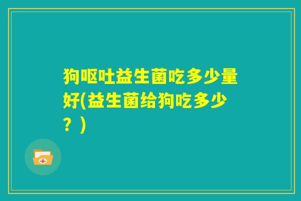狗呕吐益生菌吃多少量好(益生菌给狗吃多少?) 狗呕吐益生菌吃多少量好(益生菌给狗吃多少?)