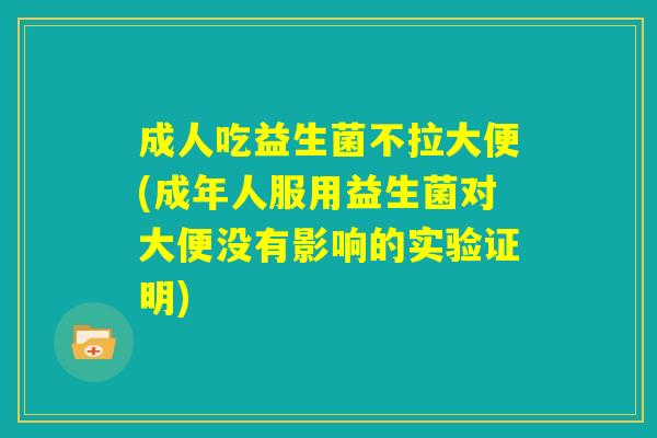 成人吃益生菌不拉大便(成年人服用益生菌对大便没有影响的实验证明) 成人吃益生菌不拉大便(成年人服用益生菌对大便没有影响的实验证明)