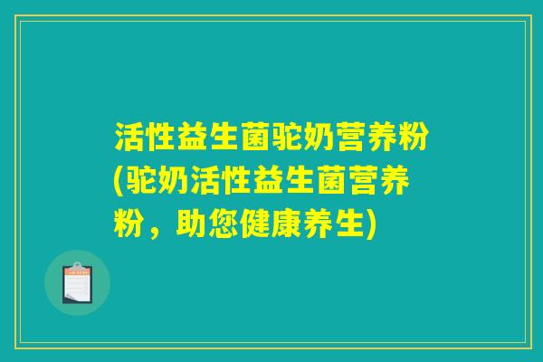 活性益生菌驼奶营养粉(驼奶活性益生菌营养粉，助您健康养生)